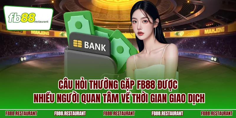 Câu hỏi thường gặp FB88 được nhiều người quan tâm về thời gian giao dịch