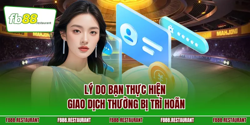 Lý do bạn thực hiện giao dịch thường bị trì hoãn